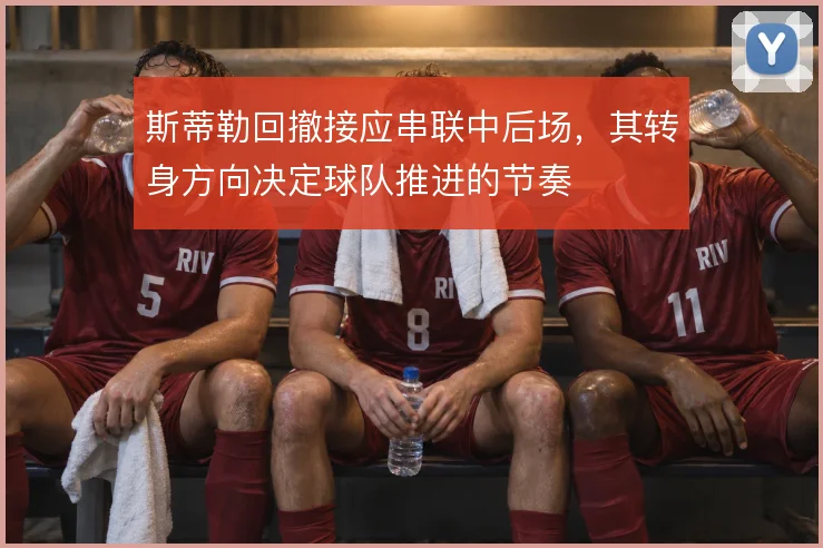 斯蒂勒回撤接应串联中后场，其转身方向决定球队推进的节奏