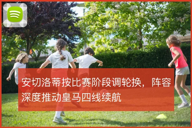 安切洛蒂按比赛阶段调轮换，阵容深度推动皇马四线续航