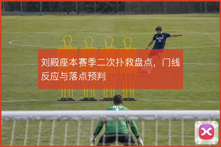 刘殿座本赛季二次扑救盘点，门线反应与落点预判