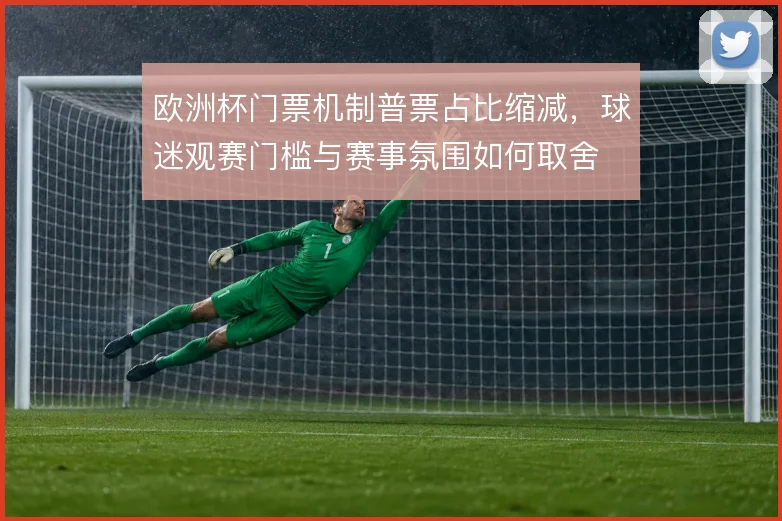 欧洲杯门票机制普票占比缩减,球迷观赛门槛与赛事氛围如何取舍