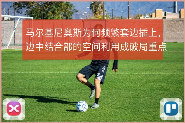 马尔基尼奥斯为何频繁套边插上，边中结合部的空间利用成破局重点
