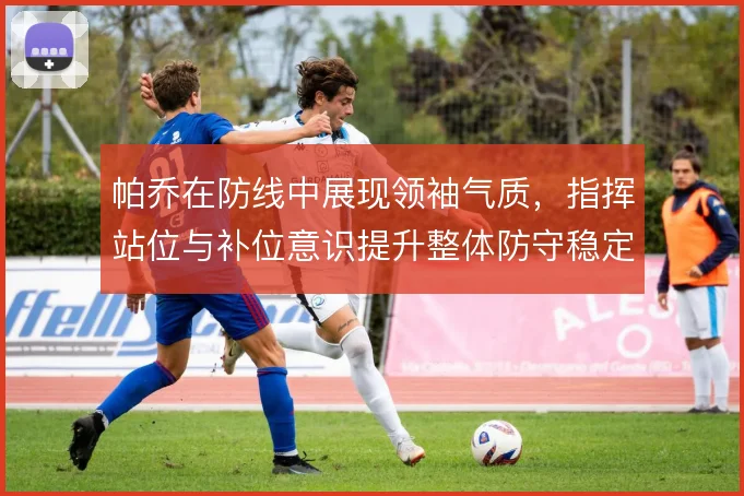 帕乔在防线中展现领袖气质，指挥站位与补位意识提升整体防守稳定性