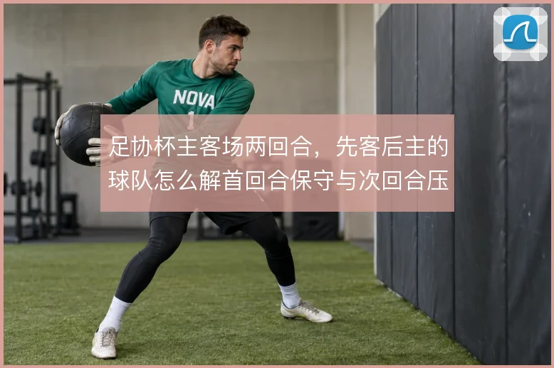 足协杯主客场两回合，先客后主的球队怎么解首回合保守与次回合压上的矛盾