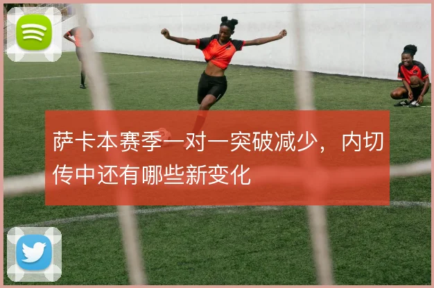 萨卡本赛季一对一突破减少，内切传中还有哪些新变化