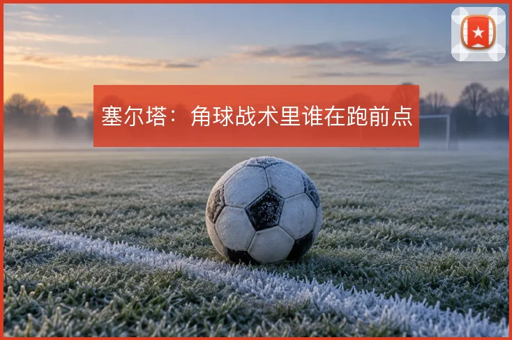 塞尔塔：角球战术里谁在跑前点
