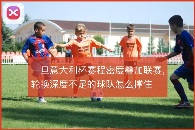 一旦意大利杯赛程密度叠加联赛,轮换深度不足的球队怎么撑住