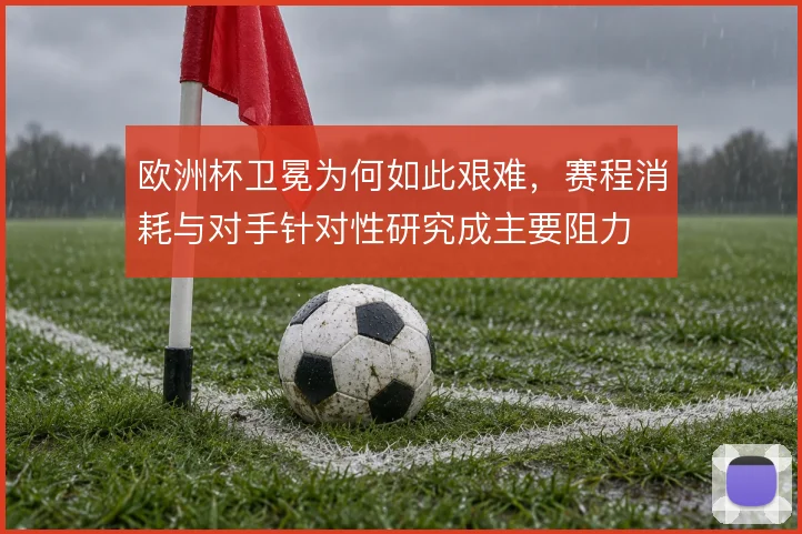 欧洲杯卫冕为何如此艰难，赛程消耗与对手针对性研究成主要阻力