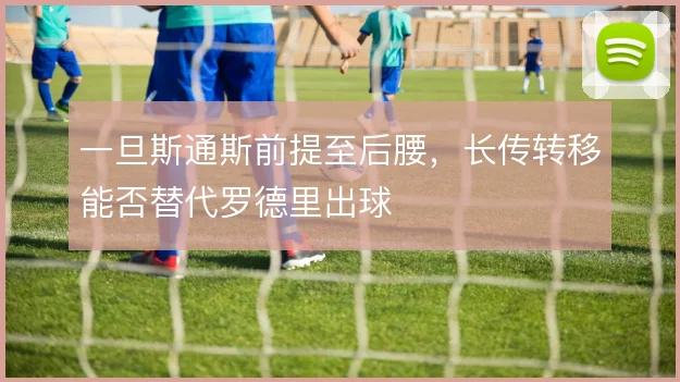 一旦斯通斯前提至后腰，长传转移能否替代罗德里出球