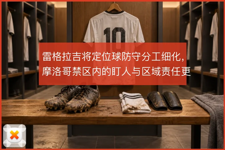 雷格拉吉将定位球防守分工细化，摩洛哥禁区内的盯人与区域责任更清晰