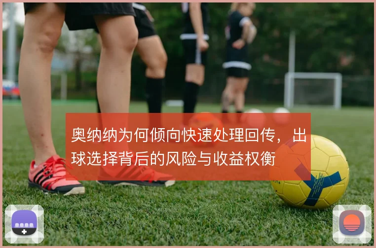 奥纳纳为何倾向快速处理回传，出球选择背后的风险与收益权衡