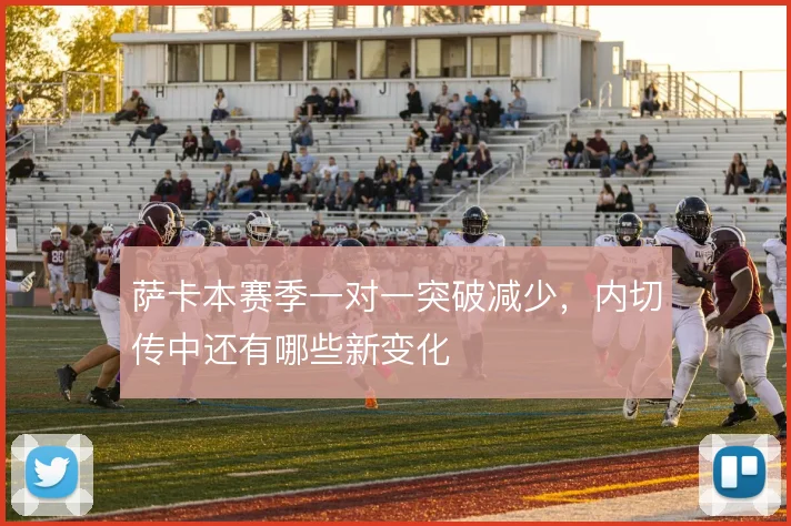 萨卡本赛季一对一突破减少,内切传中还有哪些新变化