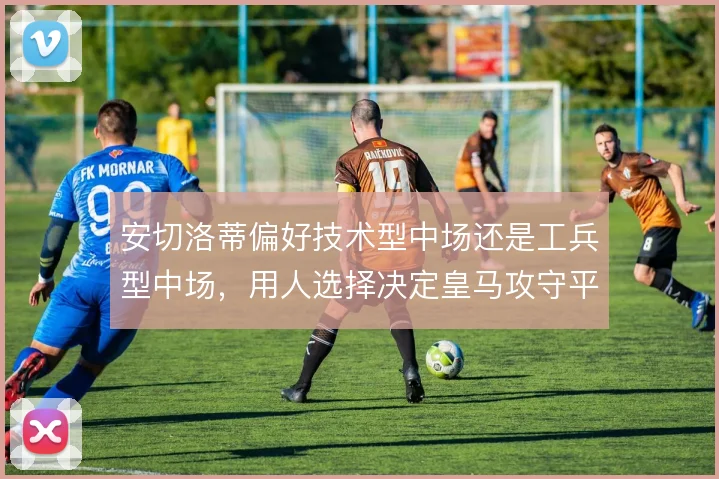 安切洛蒂偏好技术型中场还是工兵型中场，用人选择决定皇马攻守平衡点