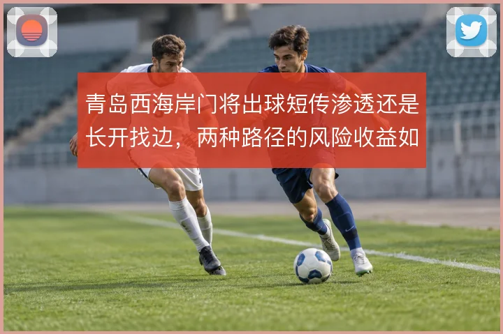 青岛西海岸门将出球短传渗透还是长开找边，两种路径的风险收益如何权衡