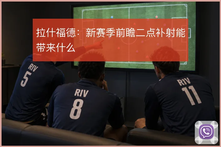 拉什福德：新赛季前瞻二点补射能带来什么