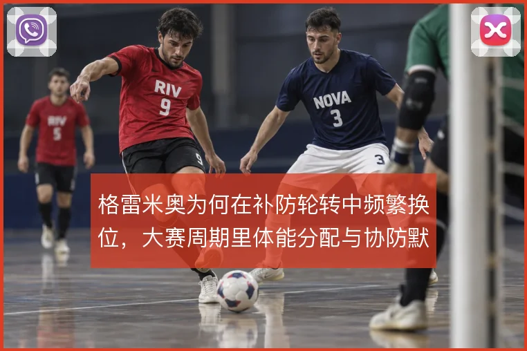 格雷米奥为何在补防轮转中频繁换位，大赛周期里体能分配与协防默契是关键