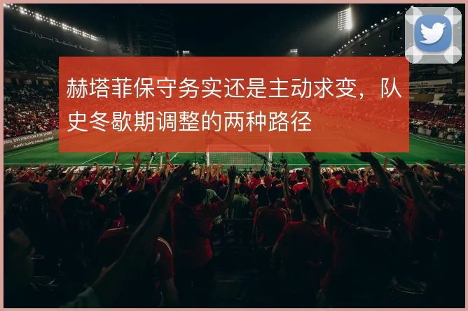 赫塔菲保守务实还是主动求变，队史冬歇期调整的两种路径