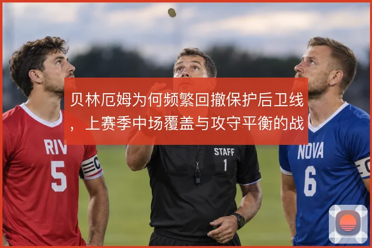 贝林厄姆为何频繁回撤保护后卫线，上赛季中场覆盖与攻守平衡的战术动机