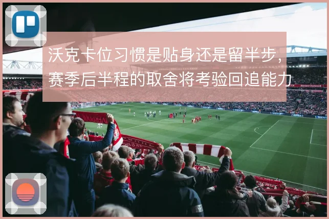 沃克卡位习惯是贴身还是留半步，赛季后半程的取舍将考验回追能力