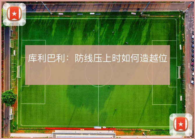 库利巴利：防线压上时如何造越位