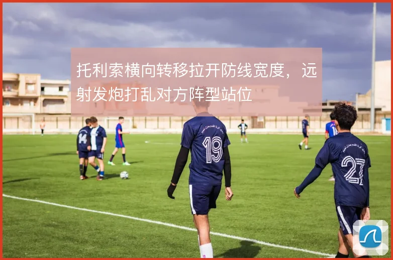 托利索横向转移拉开防线宽度，远射发炮打乱对方阵型站位