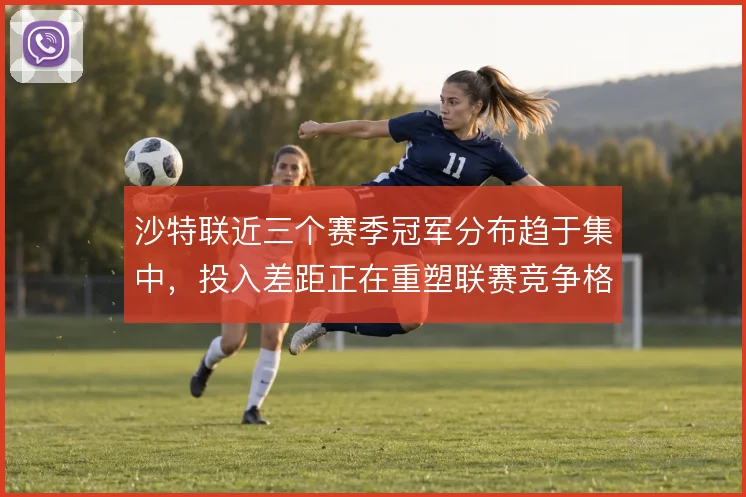 沙特联近三个赛季冠军分布趋于集中,投入差距正在重塑联赛竞争格局
