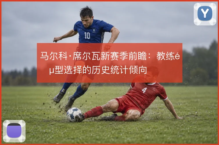 马尔科·席尔瓦新赛季前瞻：教练阵型选择的历史统计倾向