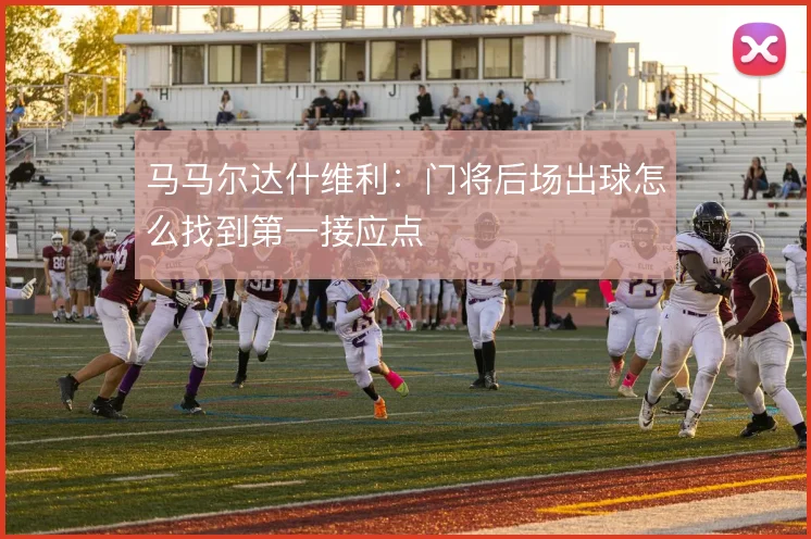 马马尔达什维利：门将后场出球怎么找到第一接应点