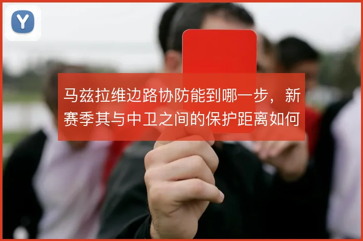 马兹拉维边路协防能到哪一步，新赛季其与中卫之间的保护距离如何界定