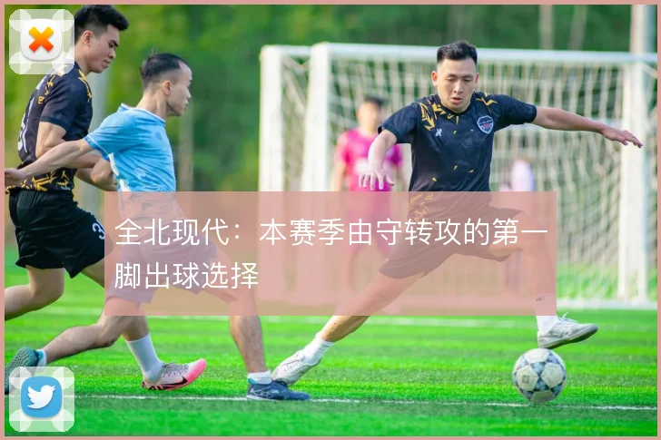 全北现代：本赛季由守转攻的第一脚出球选择