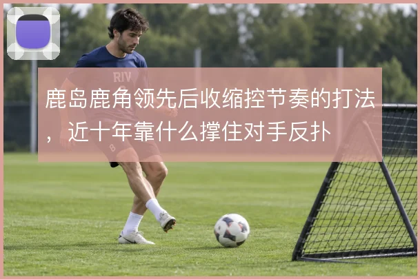 鹿岛鹿角领先后收缩控节奏的打法，近十年靠什么撑住对手反扑