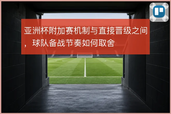 亚洲杯附加赛机制与直接晋级之间,球队备战节奏如何取舍