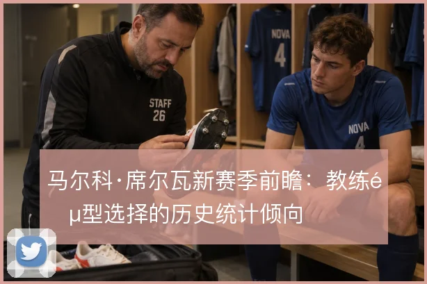 马尔科·席尔瓦新赛季前瞻：教练阵型选择的历史统计倾向