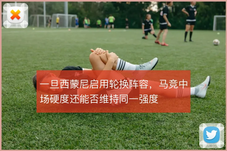 一旦西蒙尼启用轮换阵容,马竞中场硬度还能否维持同一强度