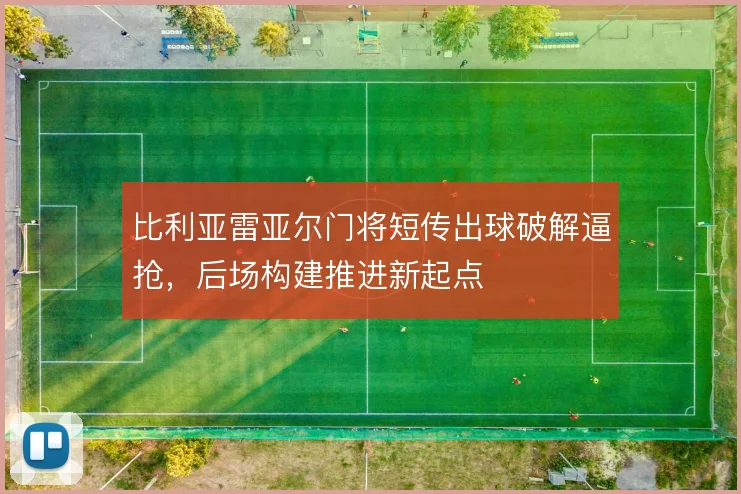 比利亚雷亚尔门将短传出球破解逼抢,后场构建推进新起点