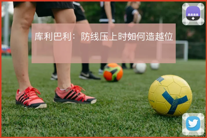 库利巴利：防线压上时如何造越位