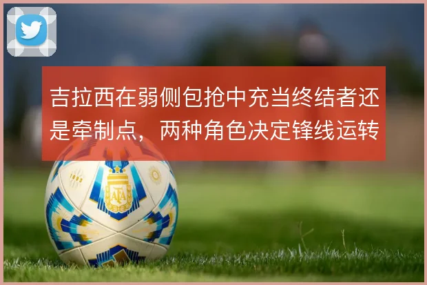 吉拉西在弱侧包抢中充当终结者还是牵制点，两种角色决定锋线运转方式