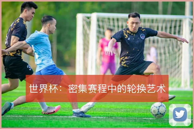 世界杯：密集赛程中的轮换艺术