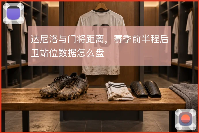 达尼洛与门将距离，赛季前半程后卫站位数据怎么盘