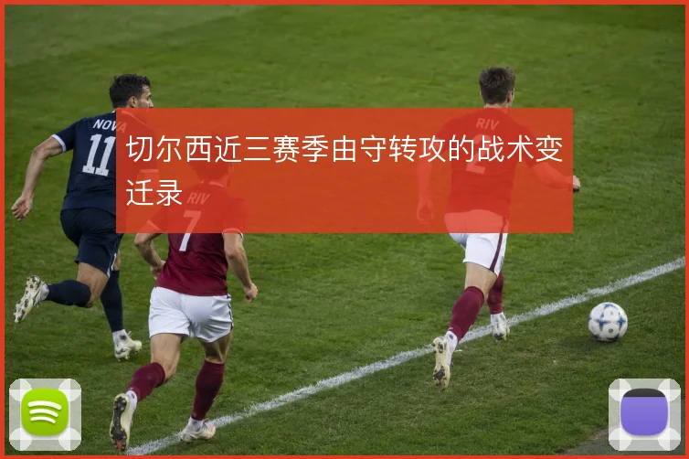 切尔西近三赛季由守转攻的战术变迁录
