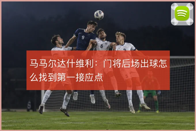 马马尔达什维利:门将后场出球怎么找到第一接应点
