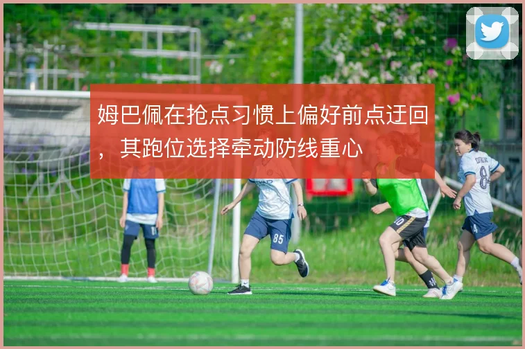 姆巴佩在抢点习惯上偏好前点迂回,其跑位选择牵动防线重心